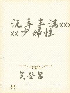 沅弄丰满xxxxx少妇性