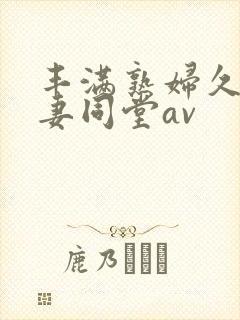 丰满熟妇久久人妻同堂av