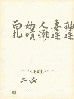 白嫩人妻抽搐挣扎喷潮连连