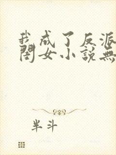 我成了反派的亲闺女小说无弹窗