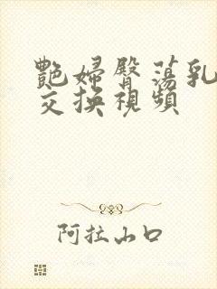 艳妇臀荡乳欲伦交换视频