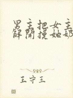 男主把女主胸罩解开摸她奶头小说