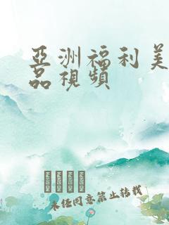 亚洲福利美女精品视频