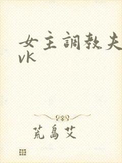 女主调教夫妻奴vk