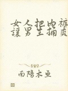 女人把内裤脱了让男生捅爽