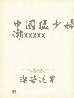 中国猛少妇色高潮xxxxx