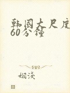 韩国大尺度床戏60分钟