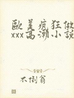 欧美疯狂做受xxxx高潮小说