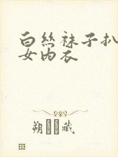 白丝袜子扒开美女内衣