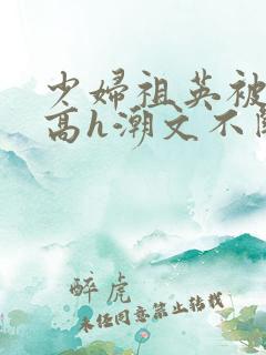 少妇祖英被肉干高h潮文不断