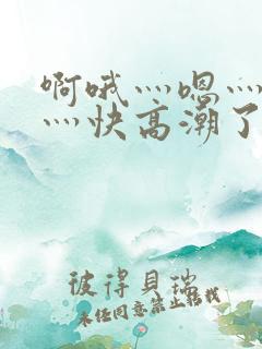 啊哦灬嗯灬用力灬快高潮了视频