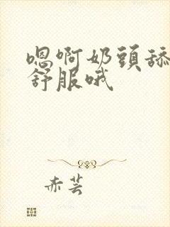 嗯啊奶头舔的好舒服哦