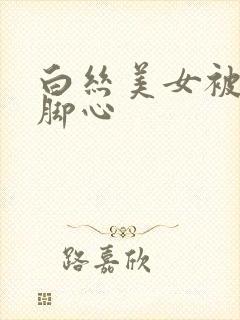 白丝美女被人挠脚心