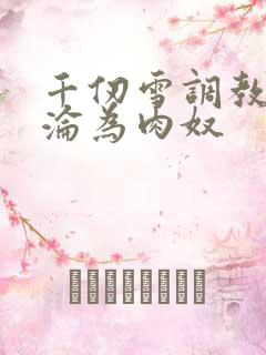 千仞雪调教喷水沦为肉奴