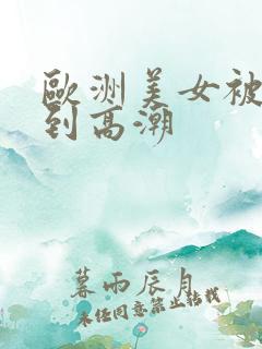 欧洲美女被爆操到高潮