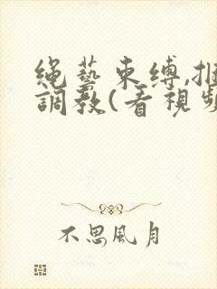 绳艺束缚,捆绑调教(看视频下面介绍):