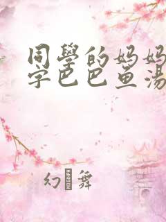 同学的妈妈6中字巴巴鱼汤饭惹