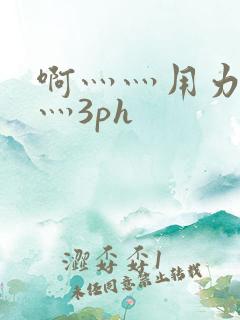 啊灬灬用力灬嗯灬3ph