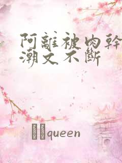 阿离被肉干高h潮文不断