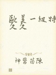 欧美一级特黄久久久