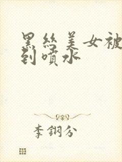 黑丝美女被折磨到喷水