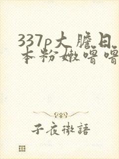 337p大胆日本粉嫩噜噜噜55569