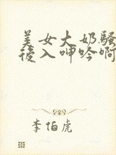 美女大奶骚货被后入呻吟啊啊啊好爽啊啪啪