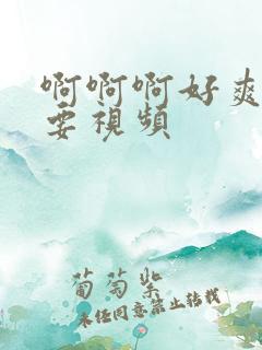 啊啊啊好爽好想要视频