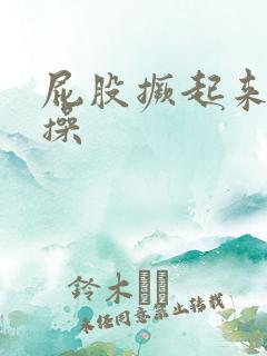 屁股撅起来我要操