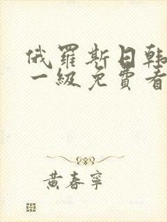 俄罗斯日韩特黄一级免费看