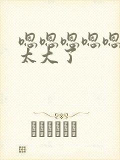 嗯嗯嗯嗯嗯嗯嗯太大了