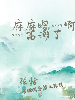 麻麻嗯灬啊灬快灬高潮了