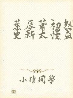 叶辰萧初然刚刚更新太慢益生菌