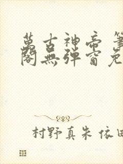 万古神帝 笔趣阁无弹窗免费