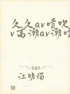 久久av喷吹av高潮av潮喷