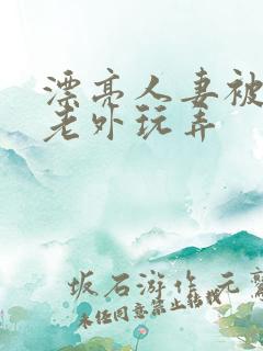 漂亮人妻被黑人老外玩弄