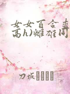 女女百合爽文(高h)雌雄同体