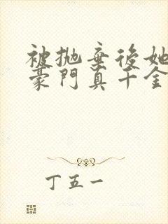 被抛弃后她成了豪门真千金