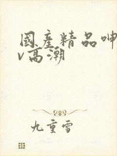 国产精品呻吟av高潮