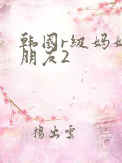 韩国r级妈妈的朋友2