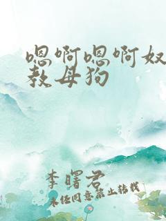 嗯啊嗯啊奴h调教母狗