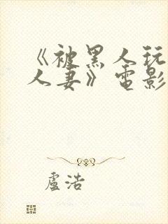 《被黑人玩弄的人妻》电影