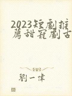2023短剧推荐甜宠剧古装