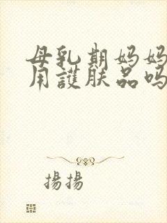 母乳期妈妈可以用护肤品吗