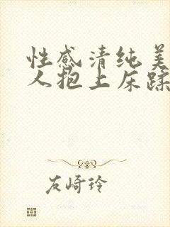 性感清纯美女被人抱上床蹂躏娇躯