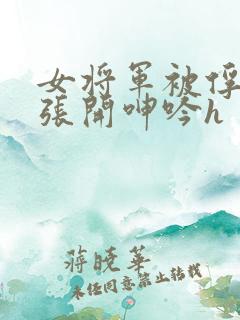 女将军被俘双腿张开呻吟h