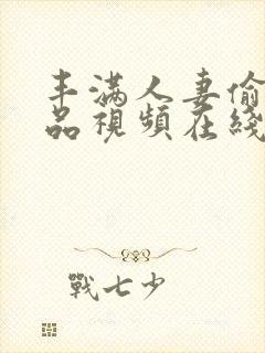 丰满人妻偷人精品视频在线