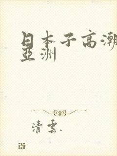 日本子高潮喷水亚洲