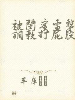 被闺蜜电击失禁调教打屁股高潮小说