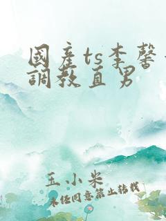 国产ts李馨蕾调教直男